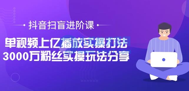 抖音扫盲进阶课：单视频上亿播放实操打法，3000万粉丝实操玩法分享